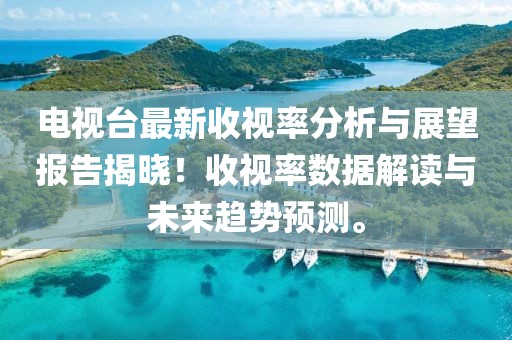 电视台最新收视率分析与展望报告揭晓！收视率数据解读与未来趋势预测。