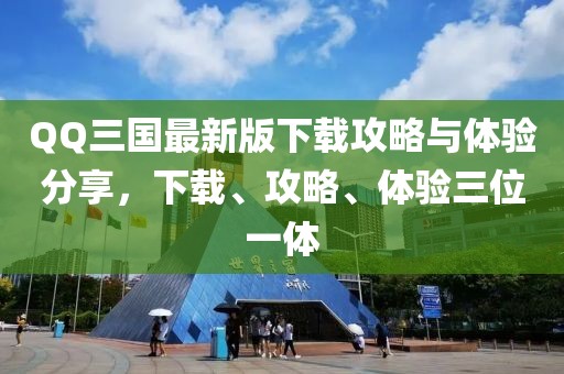 QQ三国最新版下载攻略与体验分享，下载、攻略、体验三位一体