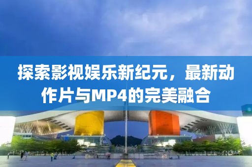 探索影视娱乐新纪元，最新动作片与MP4的完美融合