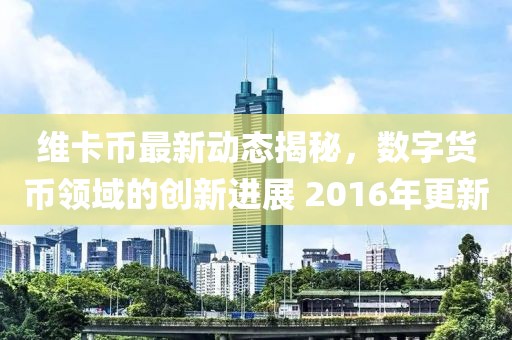 维卡币最新动态揭秘，数字货币领域的创新进展 2016年更新