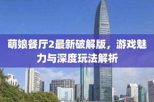 萌娘餐厅2最新破解版，游戏魅力与深度玩法解析