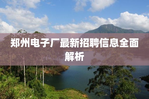 郑州电子厂最新招聘信息全面解析