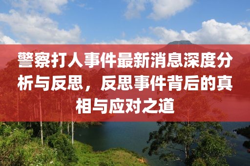 警察打人事件最新消息深度分析与反思，反思事件背后的真相与应对之道