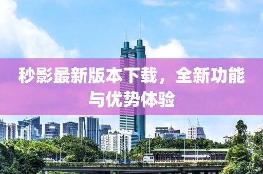 秒影最新版本下载，全新功能与优势体验