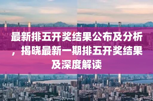 最新排五开奖结果公布及分析，揭晓最新一期排五开奖结果及深度解读