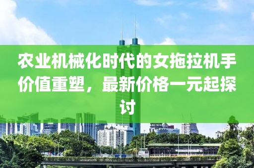农业机械化时代的女拖拉机手价值重塑，最新价格一元起探讨