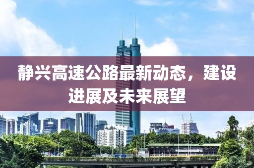 静兴高速公路最新动态，建设进展及未来展望
