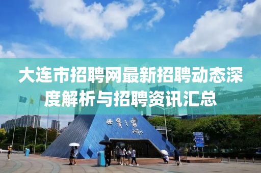 大连市招聘网最新招聘动态深度解析与招聘资讯汇总