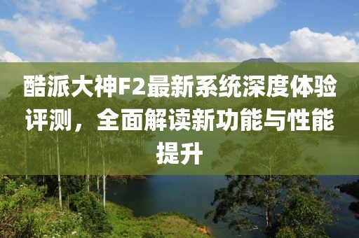 酷派大神F2最新系统深度体验评测，全面解读新功能与性能提升