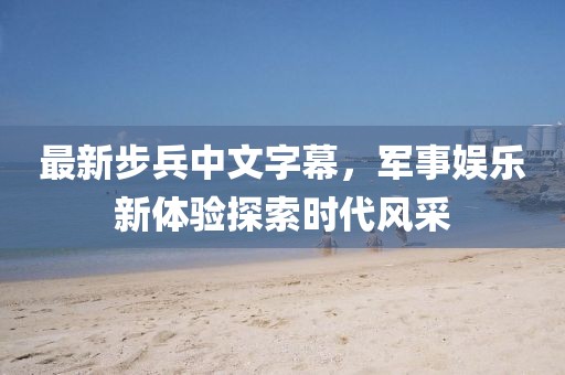最新步兵中文字幕，军事娱乐新体验探索时代风采