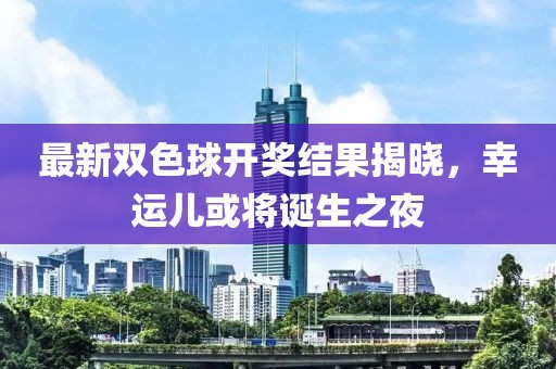 最新双色球开奖结果揭晓，幸运儿或将诞生之夜