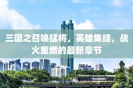 三国之召唤猛将，英雄集结，战火重燃的最新章节