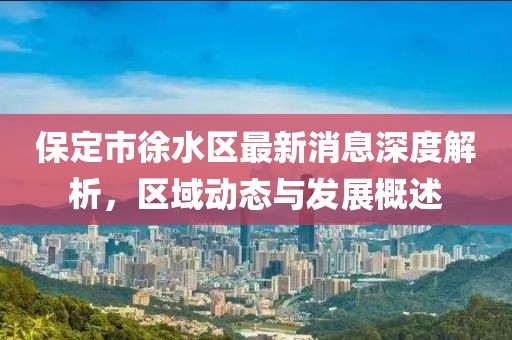 保定市徐水区最新消息深度解析，区域动态与发展概述