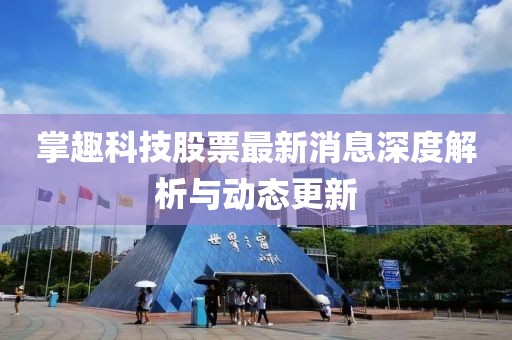 掌趣科技股票最新消息深度解析与动态更新
