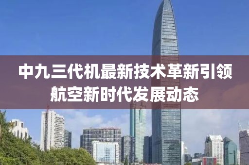 中九三代机最新技术革新引领航空新时代发展动态