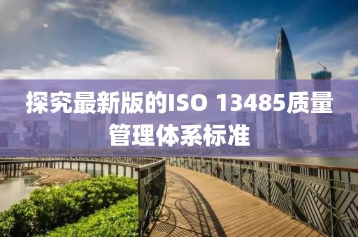 探究最新版的ISO 13485质量管理体系标准
