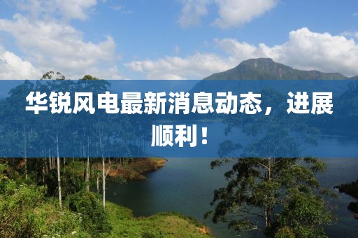 华锐风电最新消息动态，进展顺利！