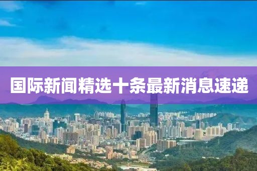 国际新闻精选十条最新消息速递