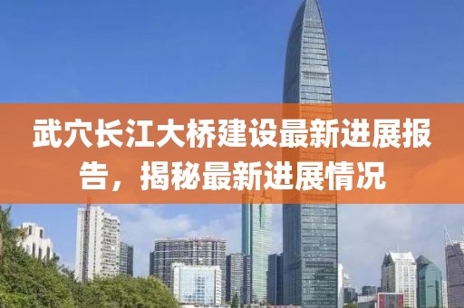 武穴长江大桥建设最新进展报告，揭秘最新进展情况