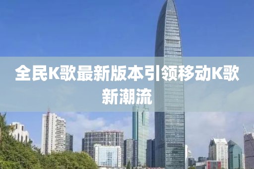 全民K歌最新版本引领移动K歌新潮流