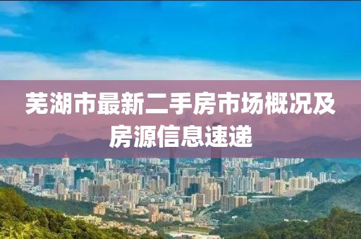 芜湖市最新二手房市场概况及房源信息速递