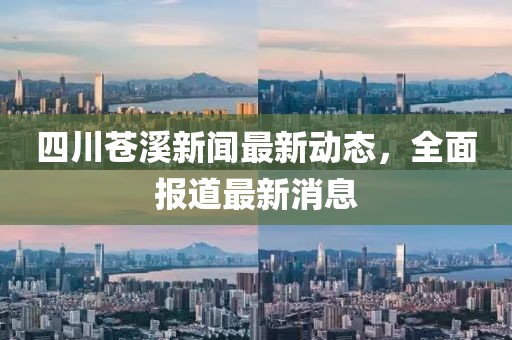 四川苍溪新闻最新动态，全面报道最新消息
