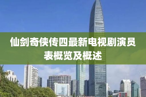 仙剑奇侠传四最新电视剧演员表概览及概述