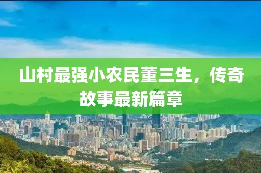 山村最强小农民董三生，传奇故事最新篇章