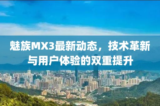 魅族MX3最新动态，技术革新与用户体验的双重提升