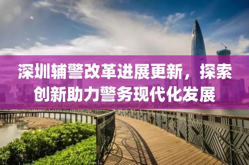 深圳辅警改革进展更新，探索创新助力警务现代化发展