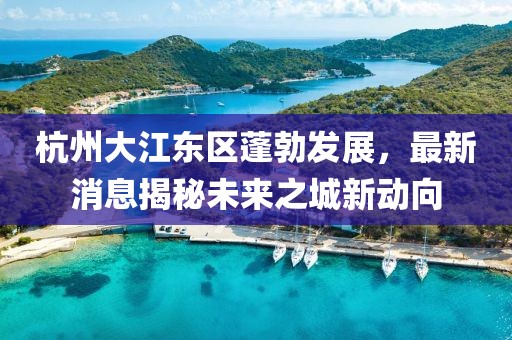 杭州大江东区蓬勃发展，最新消息揭秘未来之城新动向