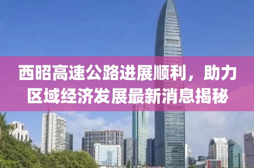 西昭高速公路进展顺利，助力区域经济发展最新消息揭秘