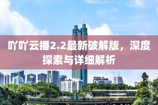 吖吖云播2.2最新破解版，深度探索与详细解析