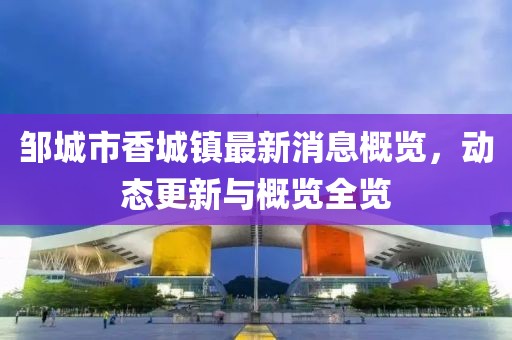 邹城市香城镇最新消息概览，动态更新与概览全览