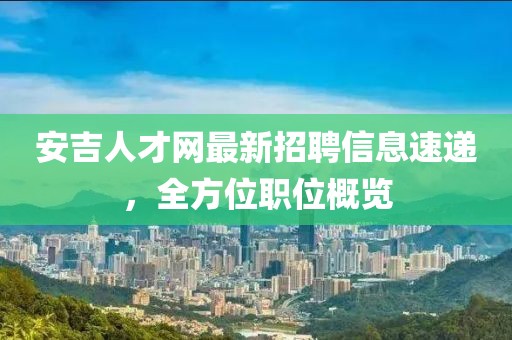 安吉人才网最新招聘信息速递，全方位职位概览