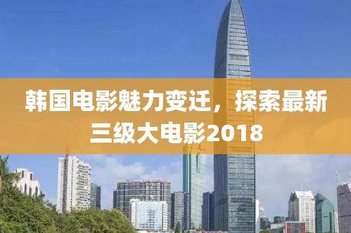 韩国电影魅力变迁，探索最新三级大电影2018
