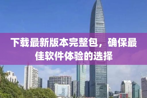 下载最新版本完整包，确保最佳软件体验的选择