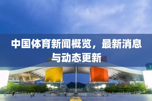 中国体育新闻概览，最新消息与动态更新