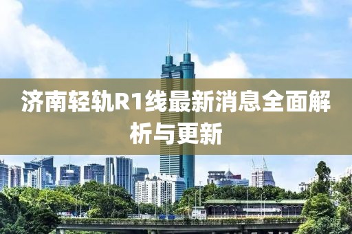 济南轻轨R1线最新消息全面解析与更新