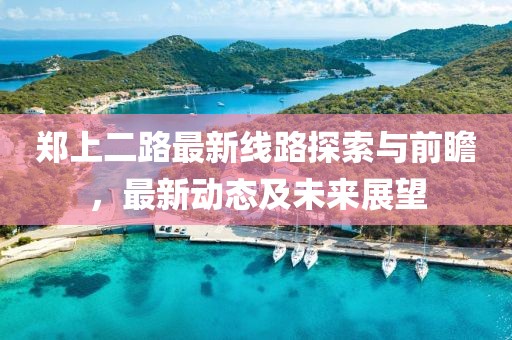 郑上二路最新线路探索与前瞻，最新动态及未来展望