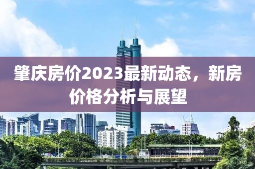 肇庆房价2023最新动态，新房价格分析与展望