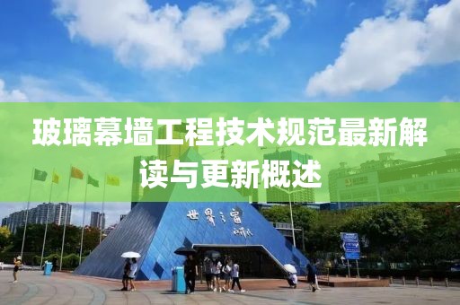 玻璃幕墙工程技术规范最新解读与更新概述