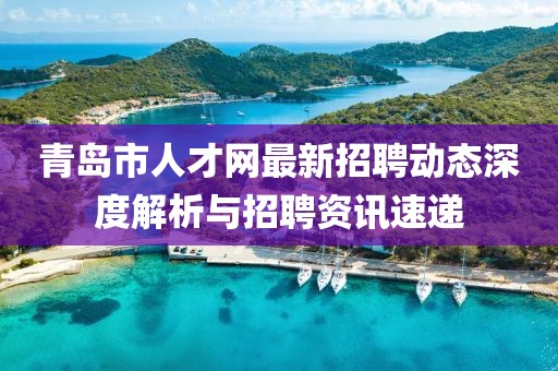 青岛市人才网最新招聘动态深度解析与招聘资讯速递