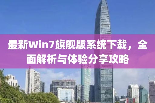 最新Win7旗舰版系统下载，全面解析与体验分享攻略