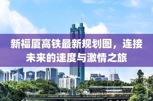 新福厦高铁最新规划图，连接未来的速度与激情之旅