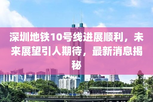 深圳地铁10号线进展顺利，未来展望引人期待，最新消息揭秘
