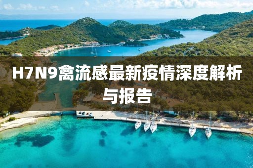H7N9禽流感最新疫情深度解析与报告