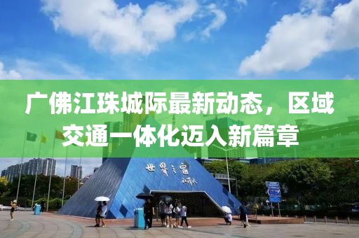 广佛江珠城际最新动态，区域交通一体化迈入新篇章