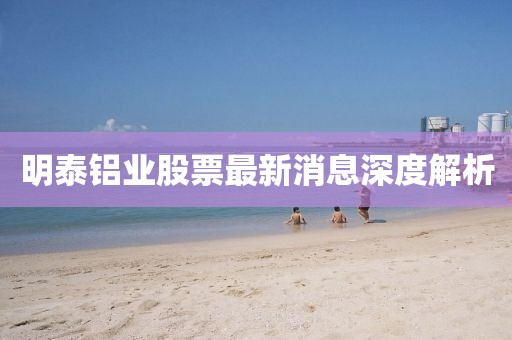 明泰铝业股票最新消息深度解析