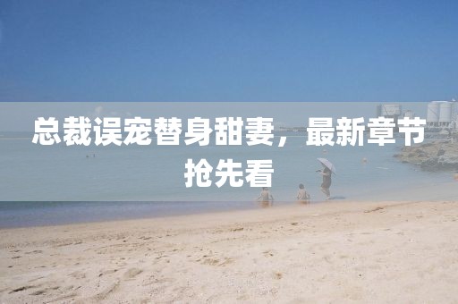 总裁误宠替身甜妻，最新章节抢先看